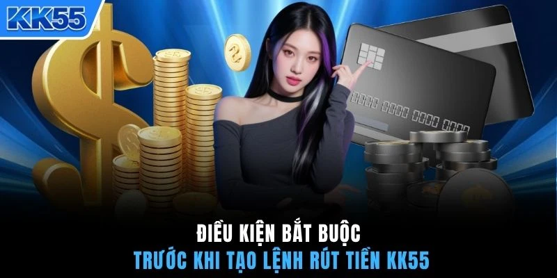 Điều kiện bắt buộc trước khi tạo lệnh rút tiền KK55