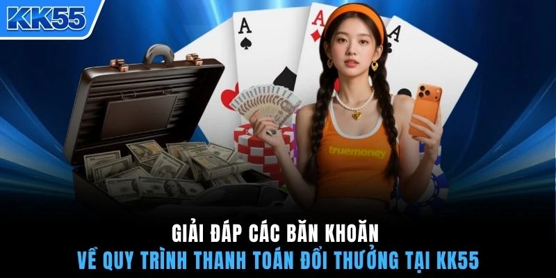 Giải đáp các băn khoăn về quy trình thanh toán đổi thưởng tại KK55