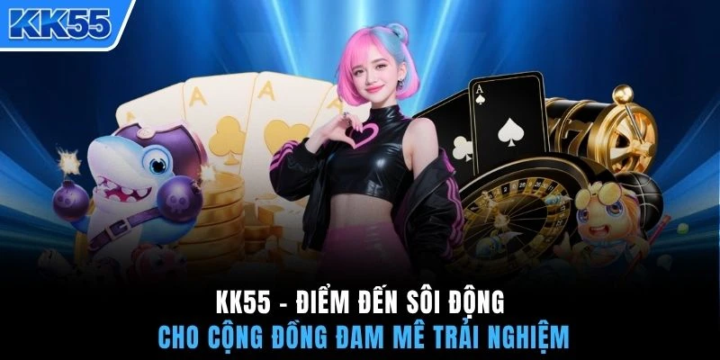 KK55 - Điểm đến sôi động cho cộng đồng đam mê trải nghiệm