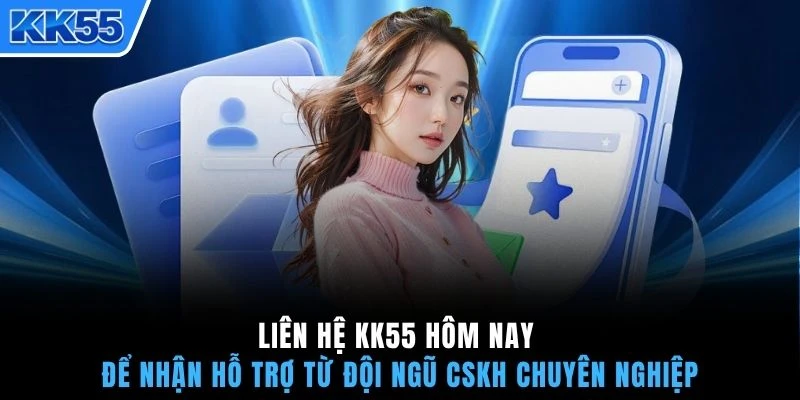 Liên hệ KK55 hôm nay để nhận hỗ trợ từ đội ngũ CSKH chuyên nghiệp