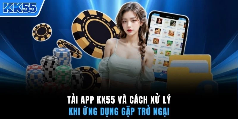 Tải app KK55 và cách xử lý khi ứng dụng gặp trở ngại