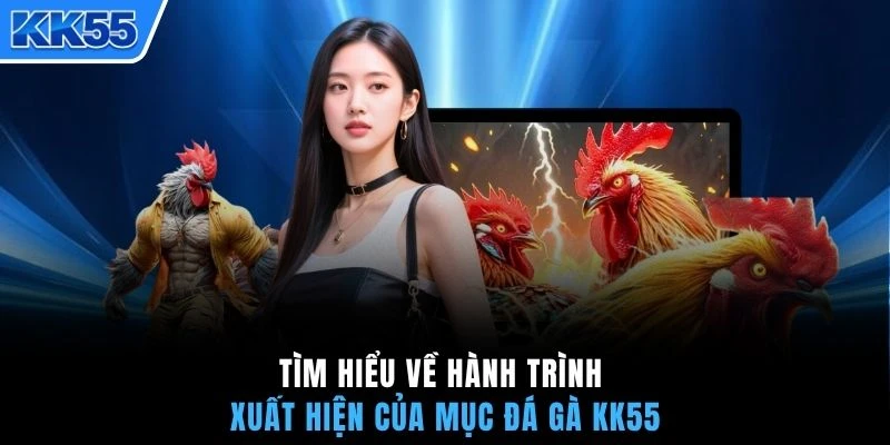 Tìm hiểu về hành trình xuất hiện của mục đá gà KK55
