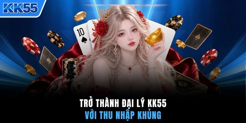 Trở thành đại lý KK55 với thu nhập khủng